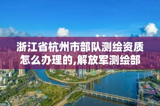 浙江省杭州市部隊測繪資質怎么辦理的,解放軍測繪部隊還有嗎。