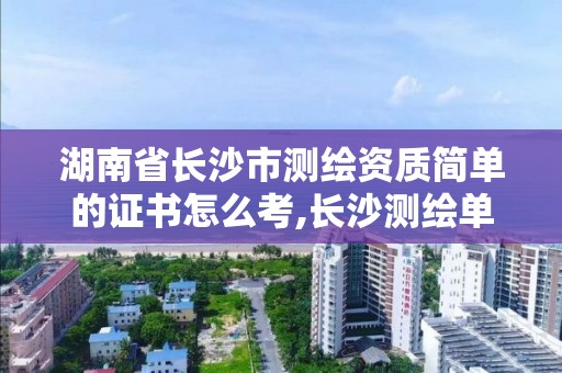 湖南省長沙市測繪資質簡單的證書怎么考,長沙測繪單位。