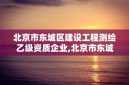 北京市東城區建設工程測繪乙級資質企業,北京市東城區建設工程測繪乙級資質企業名單。