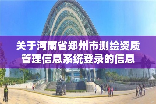 關于河南省鄭州市測繪資質管理信息系統登錄的信息