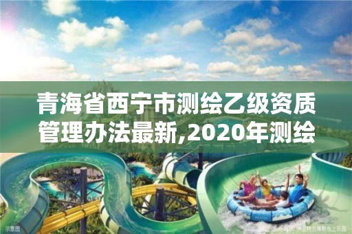 青海省西寧市測繪乙級(jí)資質(zhì)管理辦法最新,2020年測繪資質(zhì)乙級(jí)需要什么條件。