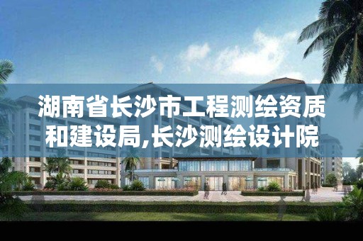 湖南省長沙市工程測繪資質和建設局,長沙測繪設計院。