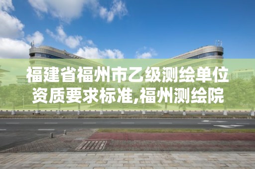 福建省福州市乙級測繪單位資質要求標準,福州測繪院。