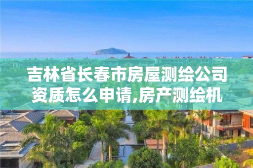 吉林省長春市房屋測繪公司資質(zhì)怎么申請,房產(chǎn)測繪機構(gòu)資質(zhì)。