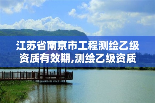 江蘇省南京市工程測繪乙級資質有效期,測繪乙級資質人員條件。