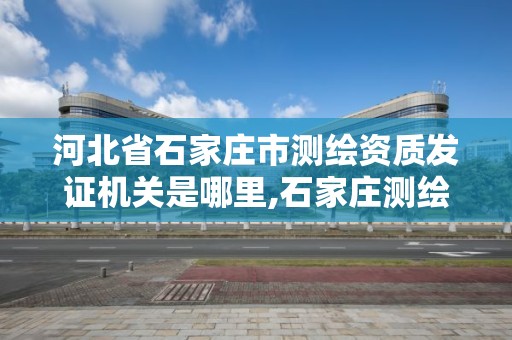 河北省石家莊市測繪資質發證機關是哪里,石家莊測繪局在哪。