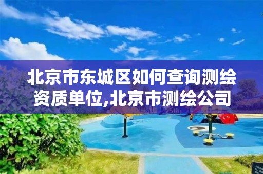 北京市東城區如何查詢測繪資質單位,北京市測繪公司電話號和地址。