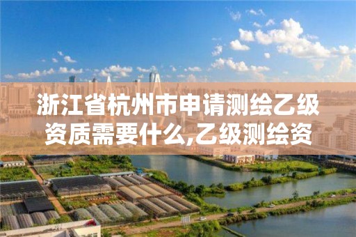 浙江省杭州市申請測繪乙級資質需要什么,乙級測繪資質申請條件。