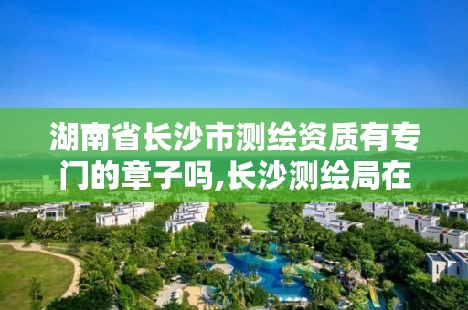 湖南省長沙市測繪資質有專門的章子嗎,長沙測繪局在哪。