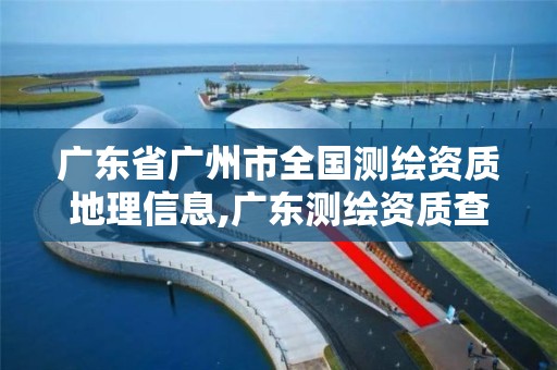 廣東省廣州市全國測繪資質(zhì)地理信息,廣東測繪資質(zhì)查詢。