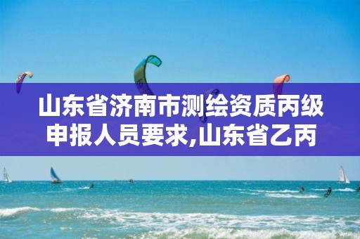 山東省濟南市測繪資質丙級申報人員要求,山東省乙丙丁級測繪資質專業(yè)標準。