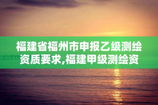 福建省福州市申報乙級測繪資質要求,福建甲級測繪資質單位。