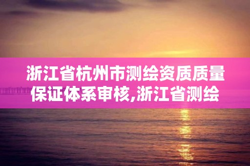 浙江省杭州市測繪資質質量保證體系審核,浙江省測繪資質申請需要什么條件。