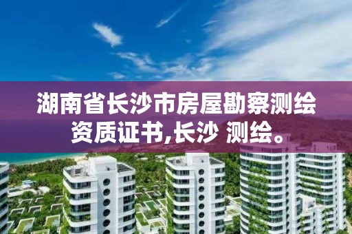 湖南省長沙市房屋勘察測繪資質(zhì)證書,長沙 測繪。