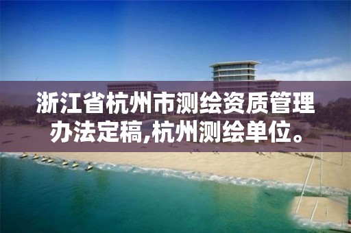 浙江省杭州市測繪資質管理辦法定稿,杭州測繪單位。