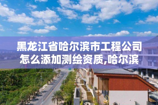 黑龍江省哈爾濱市工程公司怎么添加測(cè)繪資質(zhì),哈爾濱測(cè)繪局招聘信息。