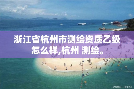 浙江省杭州市測繪資質乙級怎么樣,杭州 測繪。