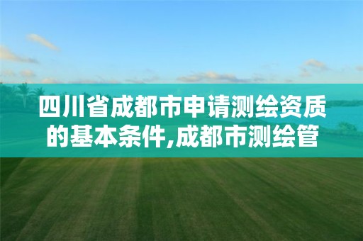 四川省成都市申請測繪資質的基本條件,成都市測繪管理辦法。