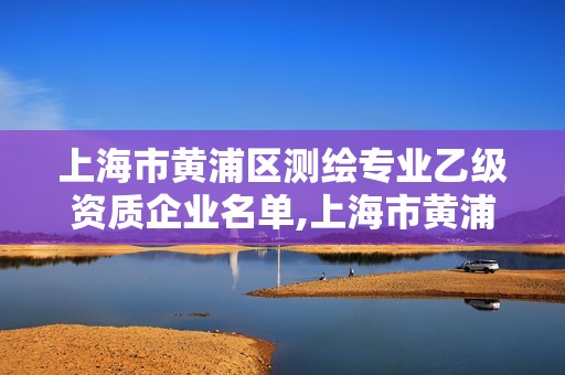 上海市黃浦區測繪專業乙級資質企業名單,上海市黃浦區測繪中心。