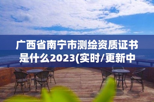 廣西省南寧市測繪資質證書是什么2023(實時/更新中)