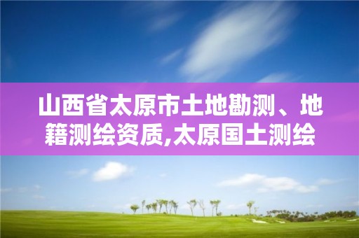 山西省太原市土地勘測、地籍測繪資質,太原國土測繪中心。