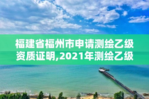 福建省福州市申請測繪乙級資質證明,2021年測繪乙級資質辦公申報條件。