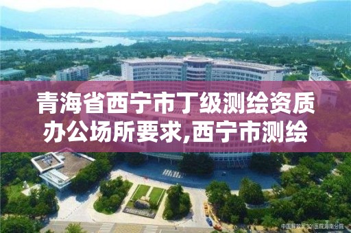 青海省西寧市丁級測繪資質辦公場所要求,西寧市測繪院招聘公示。