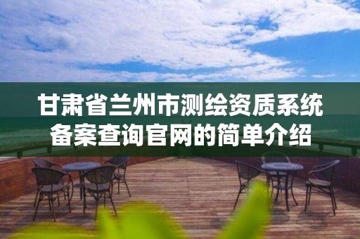 甘肅省蘭州市測繪資質系統備案查詢官網的簡單介紹