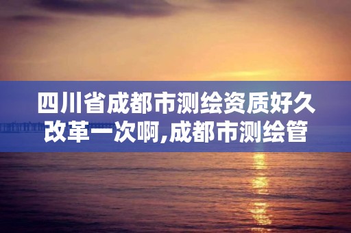 四川省成都市測繪資質(zhì)好久改革一次啊,成都市測繪管理辦法。