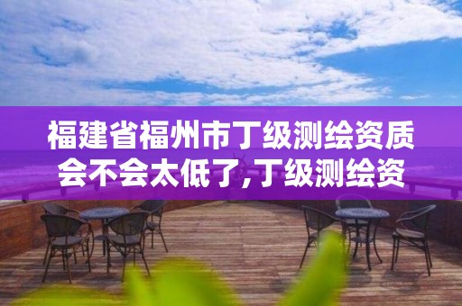 福建省福州市丁級測繪資質會不會太低了,丁級測繪資質申請人員條件。