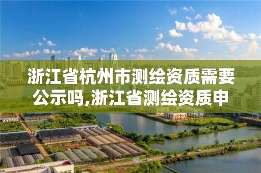 浙江省杭州市測繪資質(zhì)需要公示嗎,浙江省測繪資質(zhì)申請(qǐng)需要什么條件。