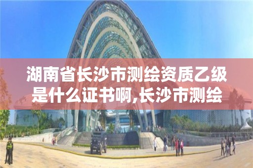 湖南省長沙市測繪資質(zhì)乙級是什么證書啊,長沙市測繪資質(zhì)單位名單。