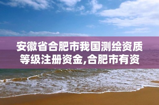 安徽省合肥市我國測繪資質等級注冊資金,合肥市有資質的測繪公司。