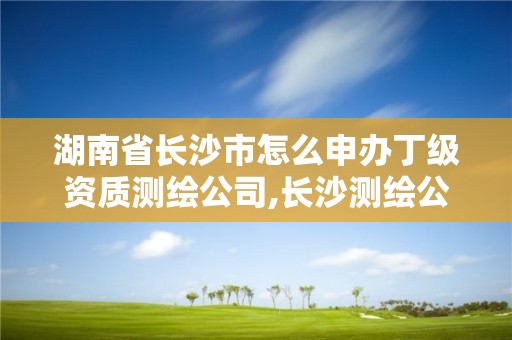 湖南省長沙市怎么申辦丁級資質測繪公司,長沙測繪公司資質有哪家。