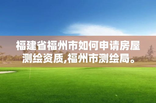 福建省福州市如何申請(qǐng)房屋測(cè)繪資質(zhì),福州市測(cè)繪局。