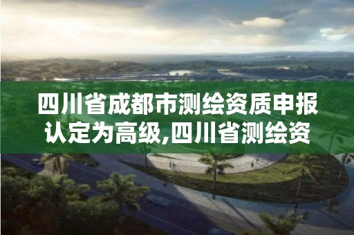 四川省成都市測(cè)繪資質(zhì)申報(bào)認(rèn)定為高級(jí),四川省測(cè)繪資質(zhì)管理辦法。