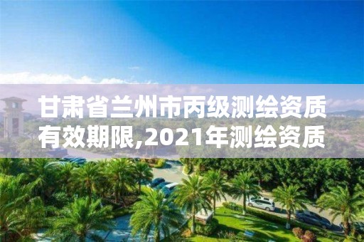 甘肅省蘭州市丙級測繪資質有效期限,2021年測繪資質丙級申報條件。