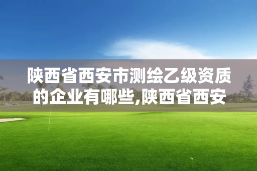 陜西省西安市測繪乙級資質的企業有哪些,陜西省西安市測繪乙級資質的企業有哪些。