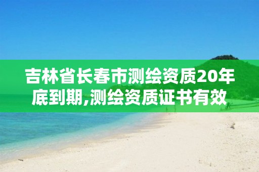 吉林省長春市測繪資質20年底到期,測繪資質證書有效期延至2021年12月31日。