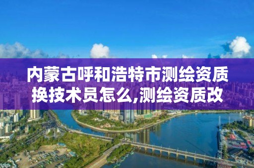 內蒙古呼和浩特市測繪資質換技術員怎么,測繪資質改革方案。