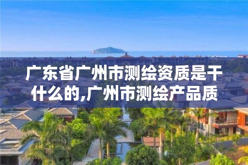 廣東省廣州市測繪資質(zhì)是干什么的,廣州市測繪產(chǎn)品質(zhì)量檢驗(yàn)中心。