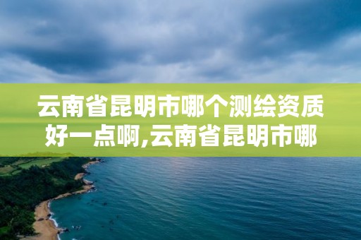 云南省昆明市哪個測繪資質(zhì)好一點啊,云南省昆明市哪個測繪資質(zhì)好一點啊。