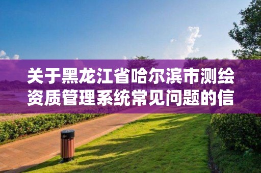 關于黑龍江省哈爾濱市測繪資質管理系統常見問題的信息