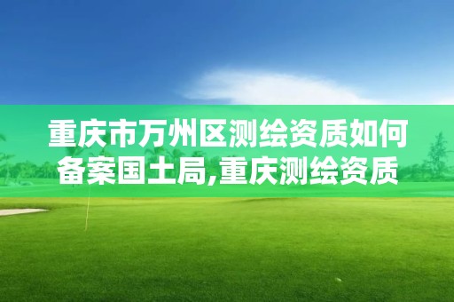 重慶市萬州區測繪資質如何備案國土局,重慶測繪資質乙級申報條件。