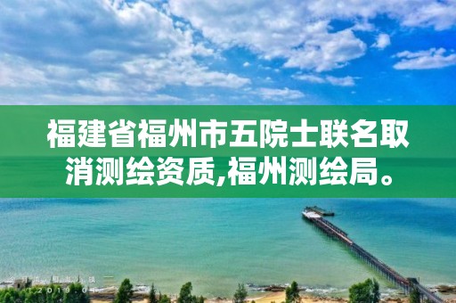 福建省福州市五院士聯(lián)名取消測(cè)繪資質(zhì),福州測(cè)繪局。