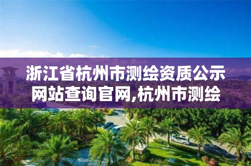 浙江省杭州市測繪資質公示網站查詢官網,杭州市測繪院。