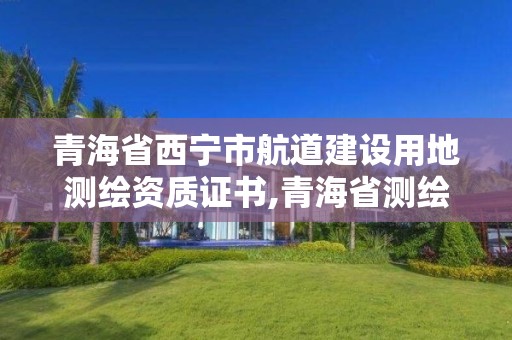 青海省西寧市航道建設用地測繪資質證書,青海省測繪資質延期公告。