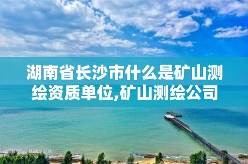 湖南省長沙市什么是礦山測繪資質單位,礦山測繪公司。