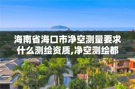 海南省海口市凈空測量要求什么測繪資質,凈空測繪都需要做哪些。