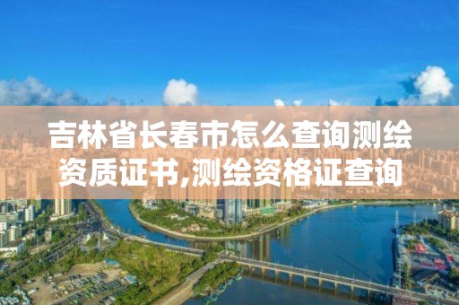 吉林省長春市怎么查詢測繪資質證書,測繪資格證查詢。